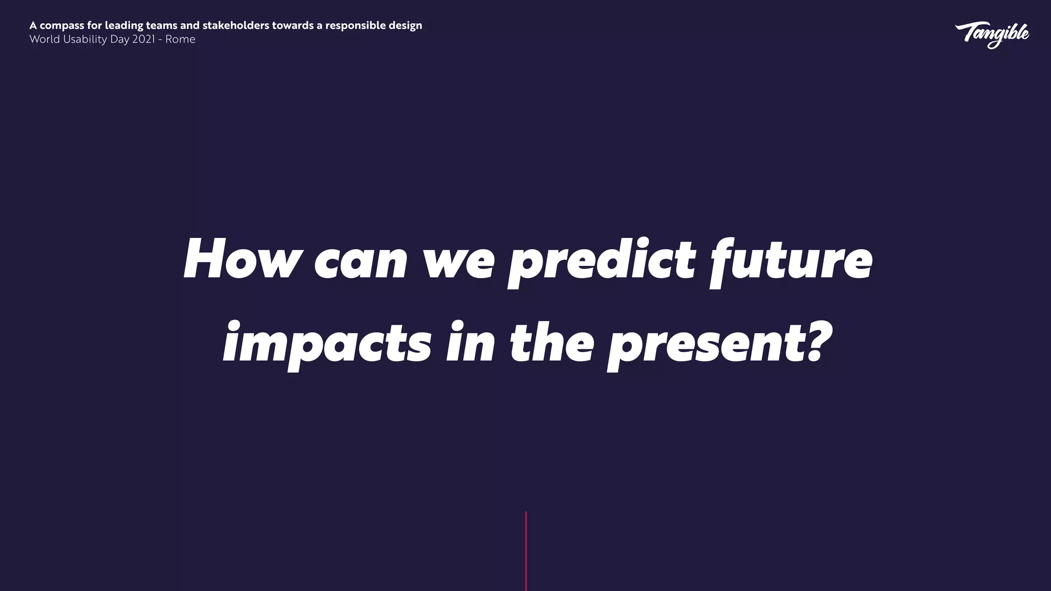 A compass for leading teams and stakeholders towards a responsible design


World Usability Day 2021 - Rome
How can we predict future
impacts in the present?
 