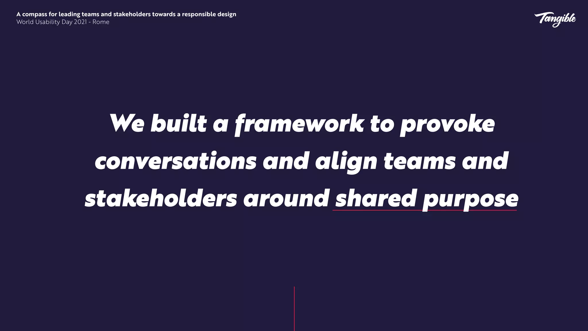A compass for leading teams and stakeholders towards a responsible design


World Usability Day 2021 - Rome
We built a framework to provoke
conversations and align teams and
stakeholders around shared purpose
 