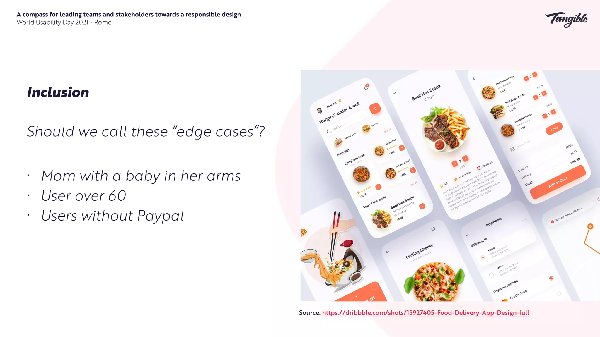 A compass for leading teams and stakeholders towards a responsible design


World Usability Day 2021 - Rome
Inclusion
Should we call these “edge cases”?
Source: https://dribbble.com/shots/15927405-Food-Delivery-App-Design-full
• Mom with a baby in her arms


• User over 60


• Users without Paypal
 
