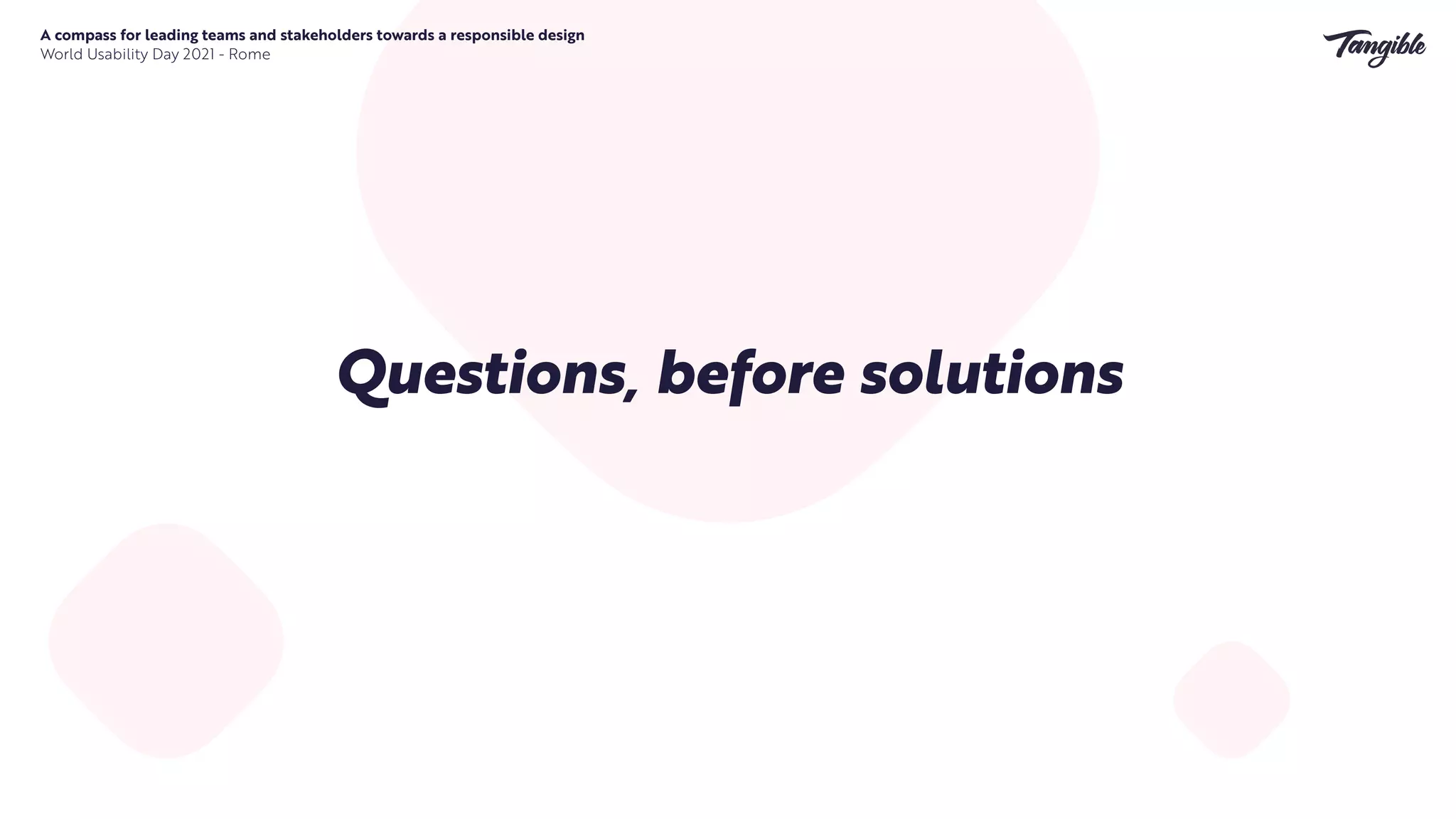 Questions, before solutions


A compass for leading teams and stakeholders towards a responsible design


World Usability Day 2021 - Rome
 