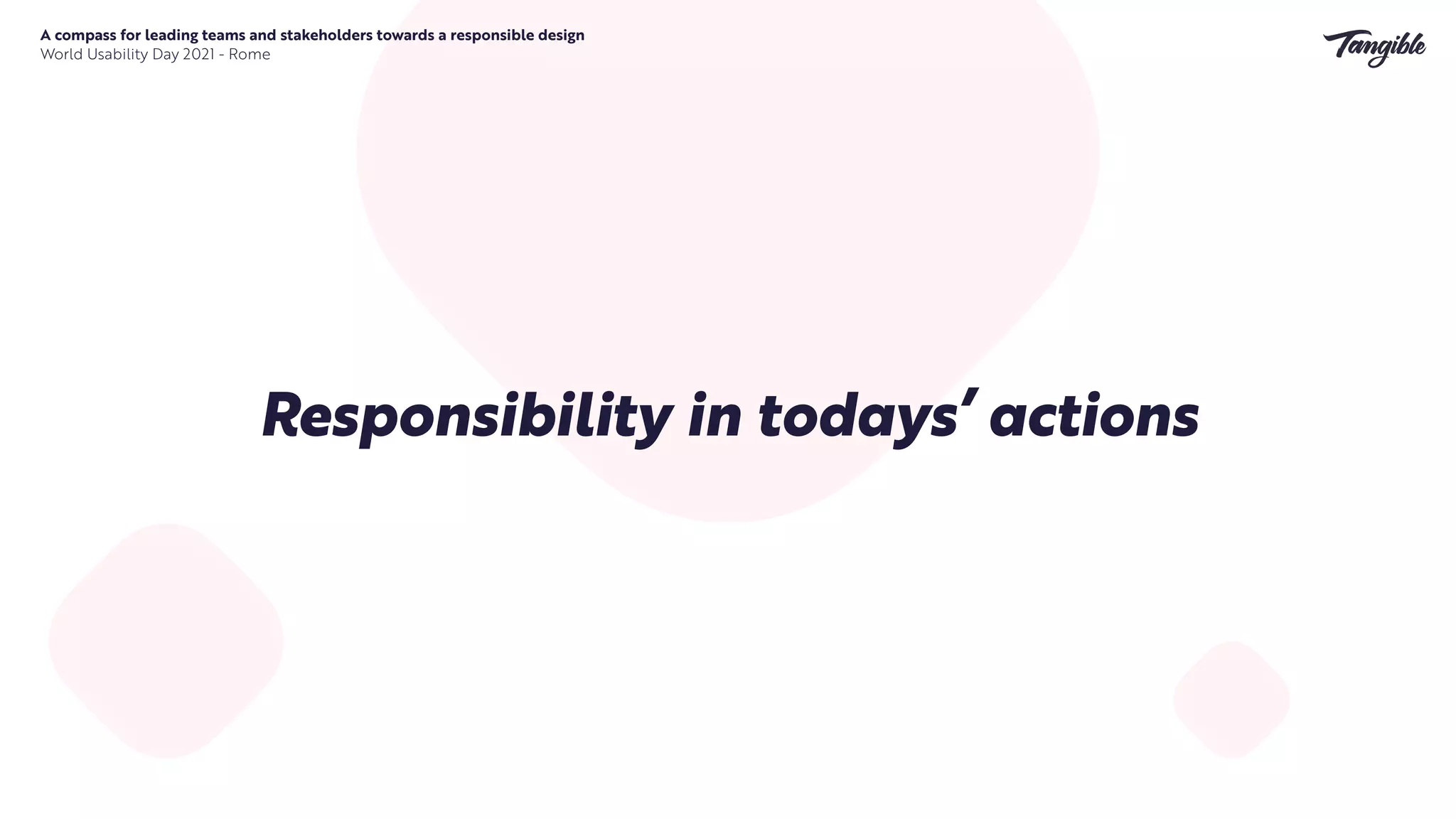 Responsibility in todays’ actions
A compass for leading teams and stakeholders towards a responsible design


World Usability Day 2021 - Rome
 