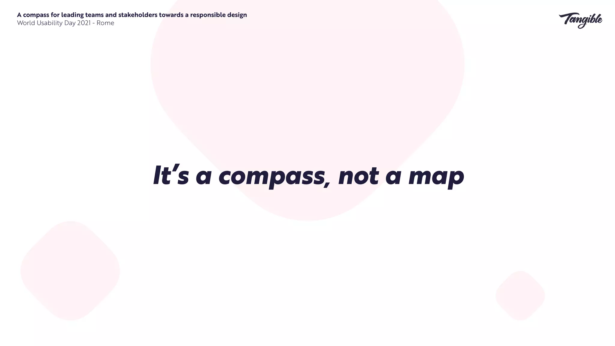 A compass for leading teams and stakeholders towards a responsible design


World Usability Day 2021 - Rome
It’s a compass, not a map
 