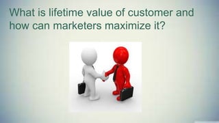 What is lifetime value of customer and
how can marketers maximize it?
 
