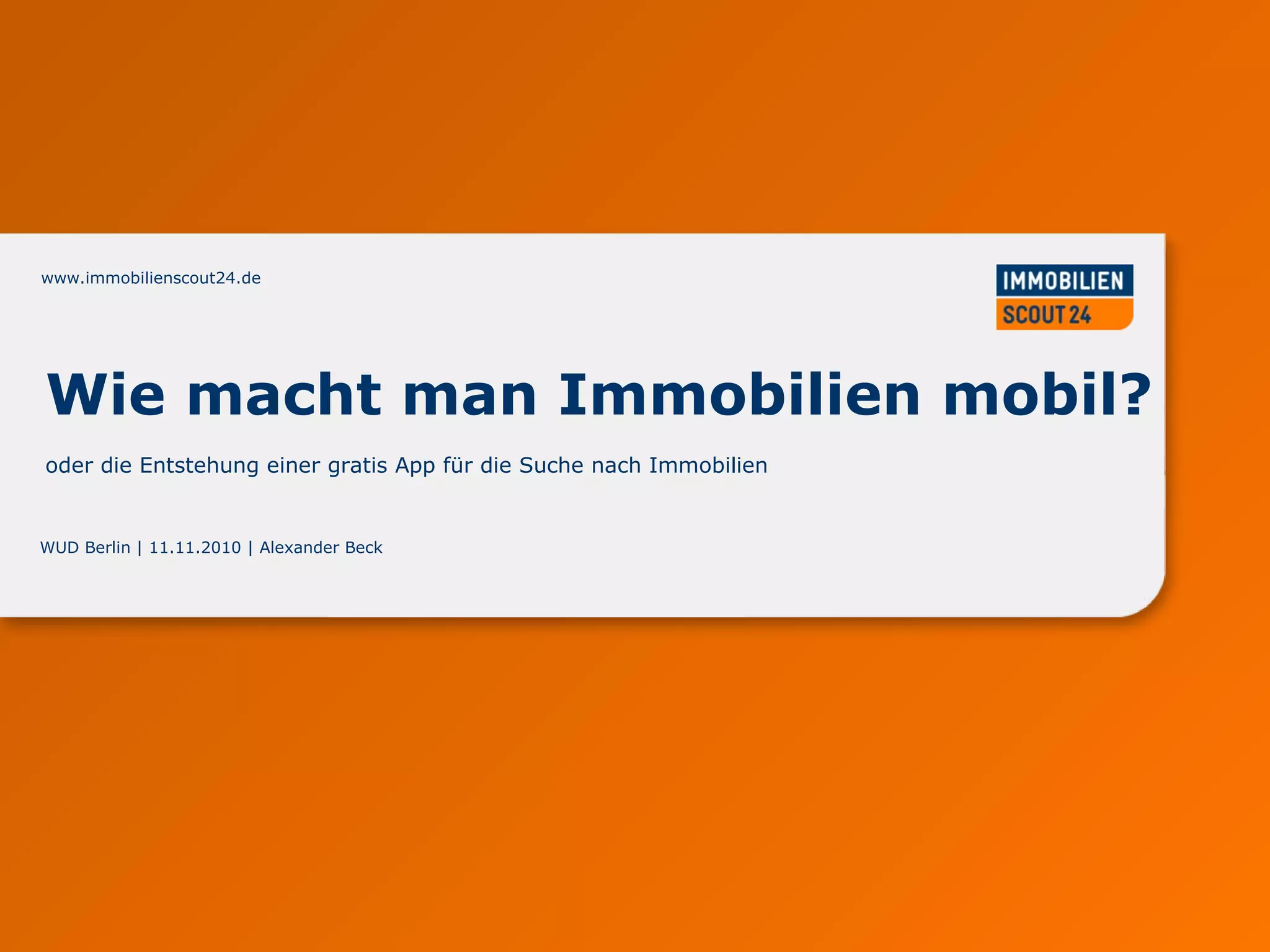 www.immobilienscout24.dewww.immobilienscout24.de
WUD Berlin | 11.11.2010 | Alexander Beck
Wie macht man Immobilien mobil?
oder die Entstehung einer gratis App für die Suche nach Immobilien
 