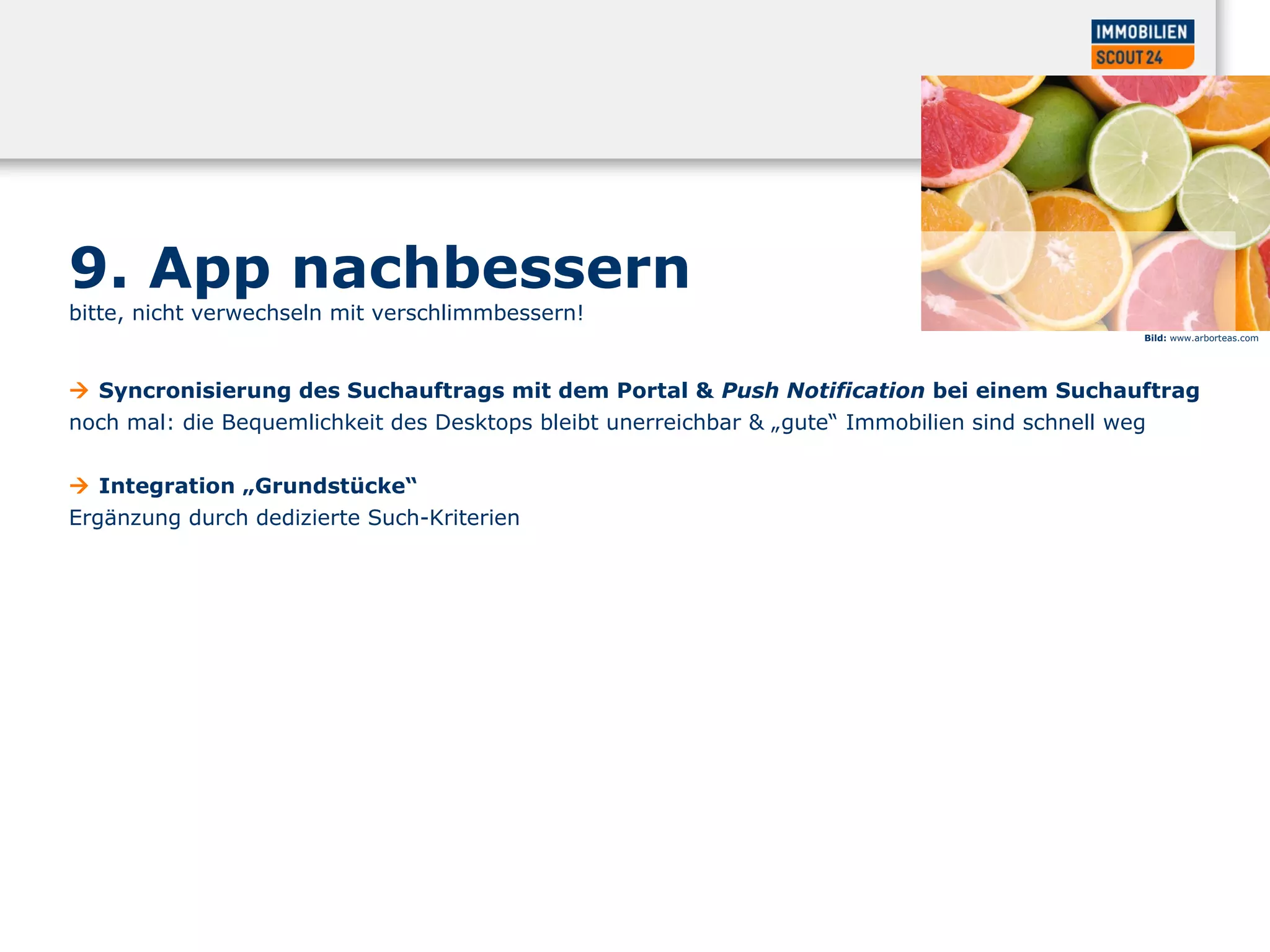 Bild: www.arborteas.com
9. App nachbessern
bitte, nicht verwechseln mit verschlimmbessern!
 Syncronisierung des Suchauftrags mit dem Portal & Push Notification bei einem Suchauftrag
noch mal: die Bequemlichkeit des Desktops bleibt unerreichbar & „gute“ Immobilien sind schnell weg
 Integration „Grundstücke“
Ergänzung durch dedizierte Such-Kriterien
 