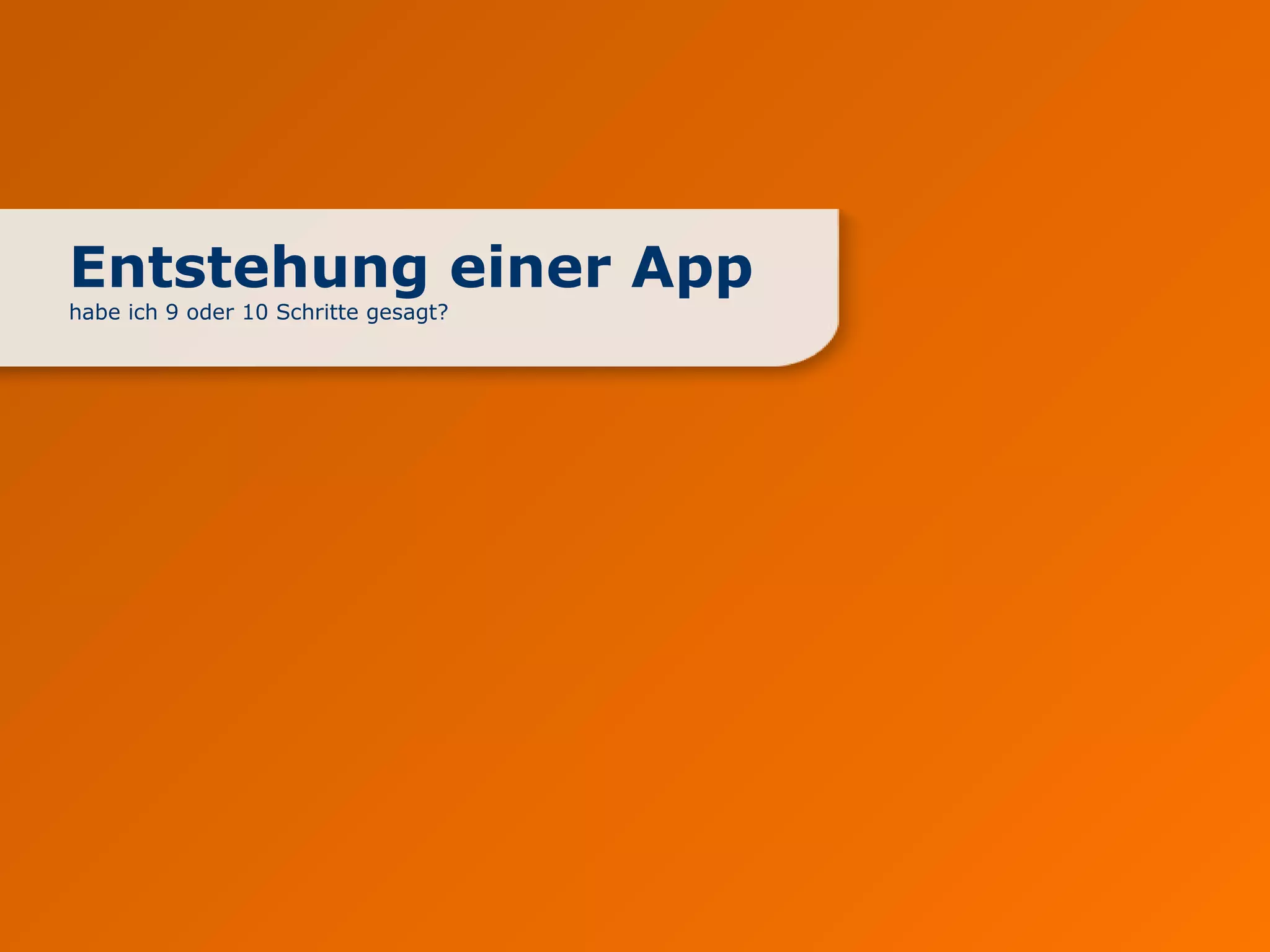 Entstehung einer App
habe ich 9 oder 10 Schritte gesagt?
 