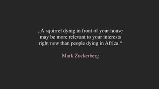 „A squirrel dying in front of your house
may be more relevant to your interests
right now than people dying in Africa.“
Mark Zuckerberg
 