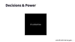 Decisions & Power
It’s a black box
und oft nicht mal ne gute …
 