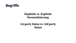 Begriﬀe
Implizite vs. Explizite
Personalisierung
1st party Daten vs. 3rd party
Daten
 