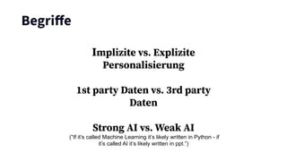 Begriﬀe
Implizite vs. Explizite
Personalisierung
1st party Daten vs. 3rd party
Daten
Strong AI vs. Weak AI
(“If it’s called Machine Learning it’s likely written in Python - if
it’s called AI it’s likely written in ppt.”)
 