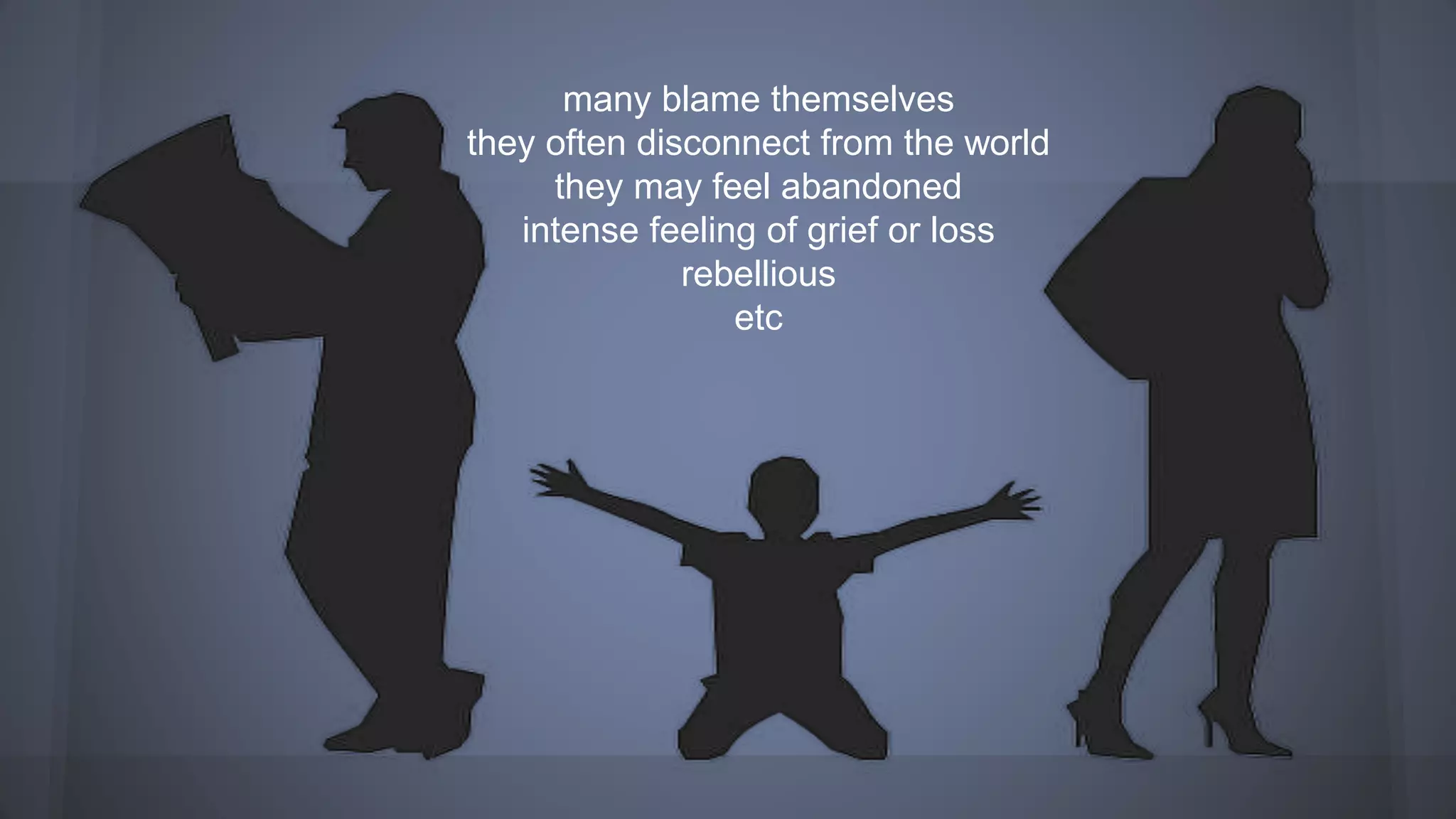many blame themselves
they often disconnect from the world
they may feel abandoned
intense feeling of grief or loss
rebellious
etc