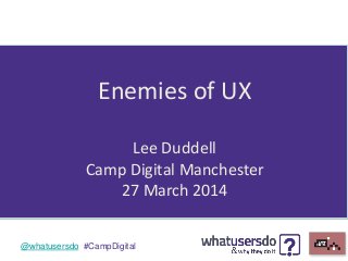 @whatusersdo #CampDigital
Enemies of UX
Lee Duddell
Camp Digital Manchester
27 March 2014
 