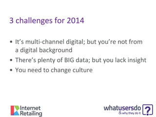 3 challenges for 2014
• It’s multi-channel digital; but you’re not from
a digital background
• There’s plenty of BIG data; but you lack insight
• You need to change culture

 