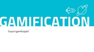 O que é gamificação?
GAMIFICATION
 