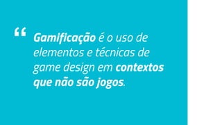 “ Gamificação é o uso de
elementos e técnicas de
game design em contextos
que não são jogos.
 