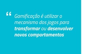 “ Gamificação é utilizar o
mecanismo dos jogos para
transformar ou desenvolver
novos comportamentos
 