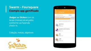 Swarm - Foursquare
Exemplo app gamificado
Badges ou Stickers com os
locais (metas) alcançados
conforme vai fazendo
check-in.
Coleção, metas, objetivos
 