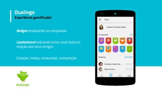 Badges sinalizando as conquistas
Leaderboard indicando como você está em
relação aos seus amigos
Coleção, metas, conquistas, competição
Duolingo
Experiência gamificada!
 
