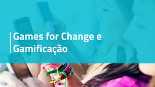 Games for Change e
Gamificação
 