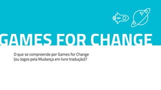 O que se compreende por Games for Change
(ou Jogos pela Mudança em livre tradução)?
GAMES FOR CHANGE
 