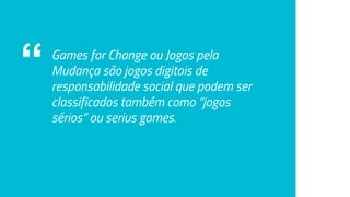 “ Games for Change ou Jogos pela
Mudança são jogos digitais de
responsabilidade social que podem ser
classificados também como “jogos
sérios” ou serius games.
 