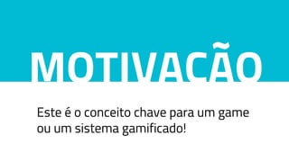 MOTIVAÇÃO
Este é o conceito chave para um game
ou um sistema gamificado!
 