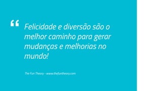 “ Felicidade e diversão são o
melhor caminho para gerar
mudanças e melhorias no
mundo!
The Fun Theory - www.thefuntheory.com
 