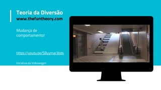 Teoria da Diversão
www.thefuntheory.com
Mudança de
comportamento!
https://youtu.be/SByymar3bds
Iniciativa da Volkswagen
 