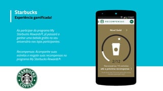 Ao participar do programa My
Starbucks Rewards®, já passará a
ganhar uma bebida grátis no seu
aniversário nas lojas participantes.
Recompensas: Acompanhe suas
estrelas e resgate suas recompensas no
programa My Starbucks Rewards®.
Starbucks
Experiência gamificada!
 