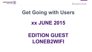 #users1st
Get Going with Users
xx JUNE 2015
EDITION GUEST
LONEB2WIFI
 
