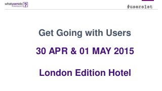 #users1st
Get Going with Users
30 APR & 01 MAY 2015
London Edition Hotel
 