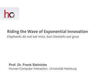 Human-Computer Interaction, Universität Hamburg
Prof. Dr. Frank Steinicke
Riding the Wave of Exponential Innovation
Elephants do not eat mice, but cheetahs eat gnus
 