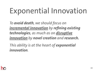 Exponential Innovation
To avoid death, we should focus on
incremental innovation by refining existing
technologies, as much as on disruptive
innovation by novel creation and research.
This ability is at the heart of exponential
innovation.
44
 