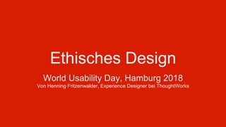 Ethisches Design
World Usability Day, Hamburg 2018
Von Henning Fritzenwalder, Experience Designer bei ThoughtWorks
 