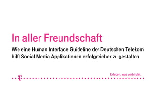 In aller Freundschaft
Wie eine Human Interface Guideline der Deutschen Telekom
hilft Social Media Applikationen erfolgreicher zu gestalten
 
