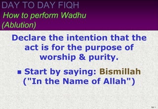 DAY TO DAY FIQH
How to perform Wadhu
(Ablution)
  Declare the intention that the
    act is for the purpose of
        worship & purity.
      Start by saying: Bismillah
       ("In the Name of Allah")

                                    Ref: 1
 