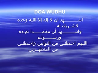 DOA WUDHU
‫وحده‬ ‫اللـه‬ ‫إل‬ ‫إله‬ ‫ل‬ ‫ان‬ ‫اشــــــــــهد‬
‫له‬ ‫لشــريك‬
‫عبـده‬ ‫محمــــــدا‬ ‫أن‬ ‫واشـــــــــهد‬
‫ورســــــولـه‬
‫واجـعلنـي‬ ‫التوابين‬ ‫من‬ ‫اجـعلنـي‬ ‫اللـهم‬
‫المتطهــرين‬ ‫من‬
 