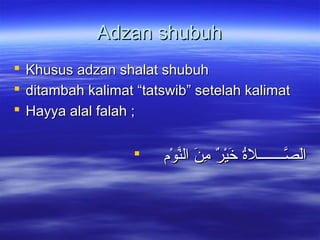 Adzan shubuhAdzan shubuh
 Khusus adzan shalat shubuhKhusus adzan shalat shubuh
 ditambah kalimat “tatswib” setelah kalimatditambah kalimat “tatswib” setelah kalimat
 Hayya alal falah ;Hayya alal falah ;
 ‫وم‬ْ‫م‬ ‫َن‬ّ‫الْو‬ ‫ن‬َ ‫ا‬ ‫م‬ِ‫ن‬ ‫ر‬ٌ ‫م‬ ‫ي‬ْ‫م‬‫خ‬َ ‫ا‬ ‫ة‬ُ ‫صـــــــلخ‬ّ‫ْو‬ ‫ل‬َ ‫ا‬‫ا‬‫وم‬ْ‫م‬ ‫َن‬ّ‫الْو‬ ‫ن‬َ ‫ا‬ ‫م‬ِ‫ن‬ ‫ر‬ٌ ‫م‬ ‫ي‬ْ‫م‬‫خ‬َ ‫ا‬ ‫ة‬ُ ‫صـــــــلخ‬ّ‫ْو‬ ‫ل‬َ ‫ا‬‫ا‬
 
