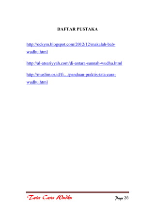 Tata Cara Wudhu Page 28
DAFTAR PUSTAKA
http://ockym.blogspot.com/2012/12/makalah-bab-
wudhu.html
http://al-atsariyyah.com/di-antara-sunnah-wudhu.html
http://muslim.or.id/fi…/panduan-praktis-tata-cara-
wudhu.html
 