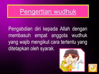 Pengertian wudhuk

Pengabdian diri kepada Allah dengan
membasuh empat anggota wudhuk
yang wajib mengikut cara tertentu yang
ditetapkan oleh syarak.
 