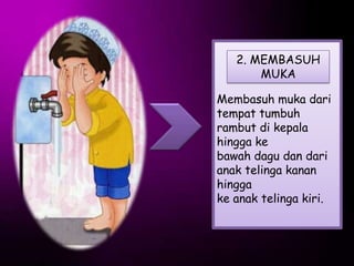 2. MEMBASUH
       MUKA

Membasuh muka dari
tempat tumbuh
rambut di kepala
hingga ke
bawah dagu dan dari
anak telinga kanan
hingga
ke anak telinga kiri.
 