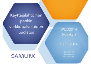Käyttäjälähtöinen 
pankin 
verkkopalveluiden 
uudistus 
WUD2014 
Jyväskylä 
13.11.2014 
Jani Kykyri 
Osastopäällikkö 
Oy Samlink Ab 
 
