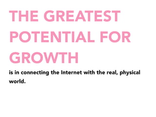 THE GREATEST 
POTENTIAL FOR 
GROWTH 
is in connecting the Internet with the real, physical 
world. 
 