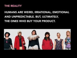 THE REALITY 
HUMANS ARE WEIRD, IRRATIONAL, EMOTIONAL 
AND UNPREDICTABLE. BUT, ULTIMATELY, 
THE ONES WHO BUY YOUR PRODUCT. 
 