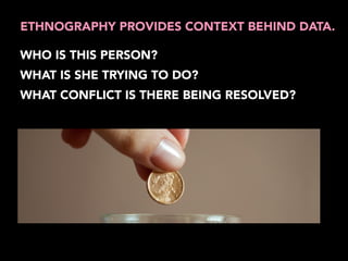 ETHNOGRAPHY PROVIDES CONTEXT BEHIND DATA. 
WHO IS THIS PERSON? 
WHAT IS SHE TRYING TO DO? 
WHAT CONFLICT IS THERE BEING RESOLVED? 
 