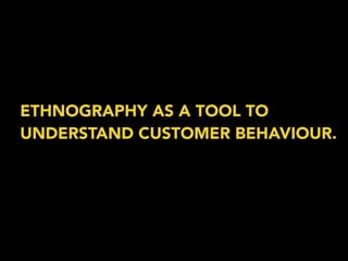 ETHNOGRAPHY AS A TOOL TO 
UNDERSTAND CUSTOMER BEHAVIOUR. 
 