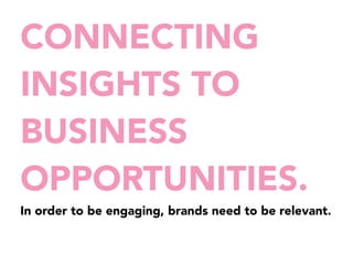 CONNECTING 
INSIGHTS TO 
BUSINESS 
OPPORTUNITIES. 
In order to be engaging, brands need to be relevant. 
 