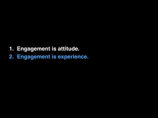1. Engagement is attitude.! 
2. Engagement is experience. 
 