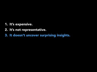 1. It’s expensive. 
2. It’s not representative. 
3. It doesn’t uncover surprising insights. 
 