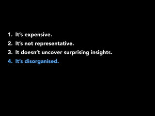 1. It’s expensive. 
2. It’s not representative. 
3. It doesn’t uncover surprising insights. 
4. It’s disorganised. 
 